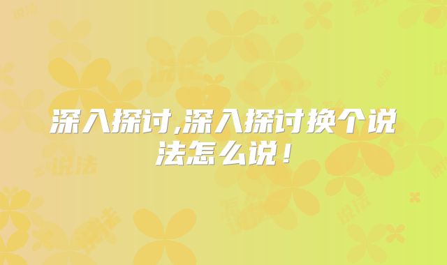 深入探讨,深入探讨换个说法怎么说！
