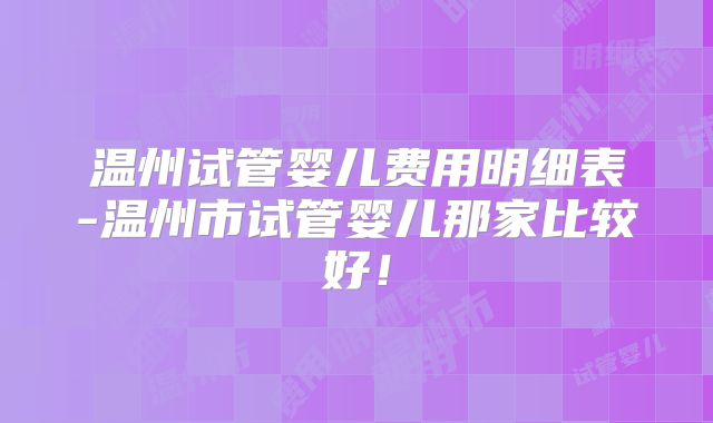 温州试管婴儿费用明细表-温州市试管婴儿那家比较好！