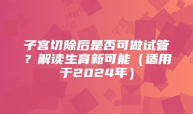 子宫切除后是否可做试管？解读生育新可能（适用于2024年）