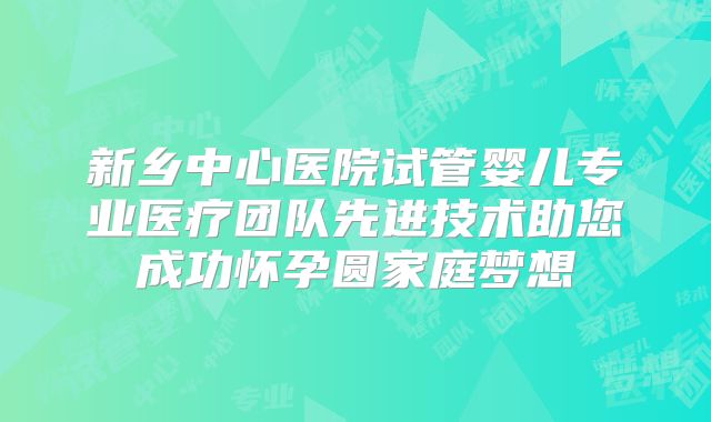 新乡中心医院试管婴儿专业医疗团队先进技术助您成功怀孕圆家庭梦想