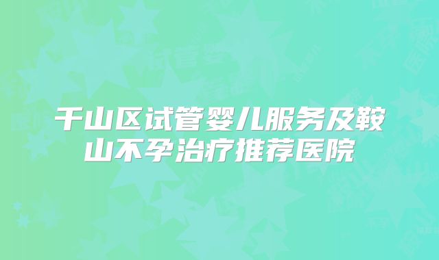 千山区试管婴儿服务及鞍山不孕治疗推荐医院