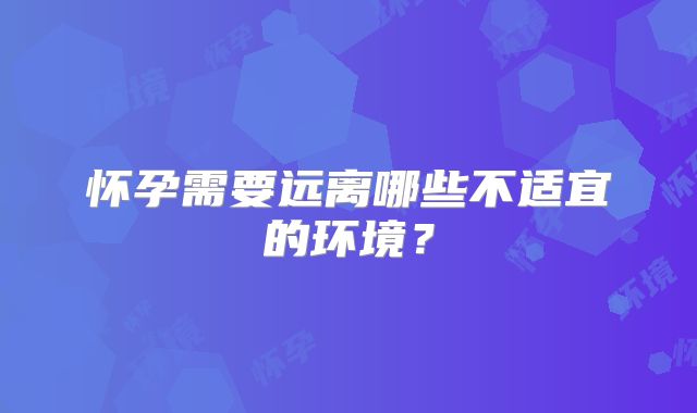 怀孕需要远离哪些不适宜的环境？