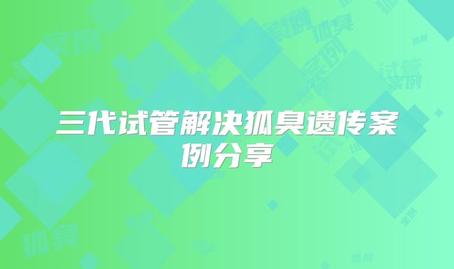 三代试管解决狐臭遗传案例分享