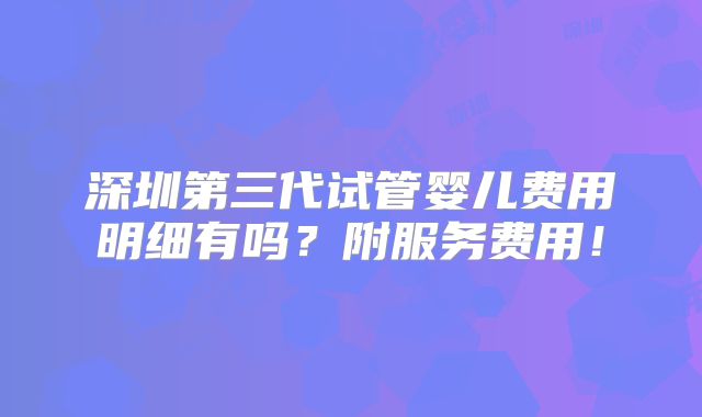 深圳第三代试管婴儿费用明细有吗？附服务费用！