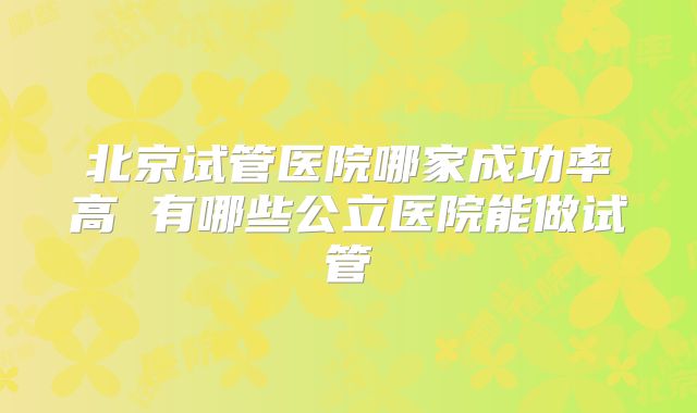 北京试管医院哪家成功率高 有哪些公立医院能做试管