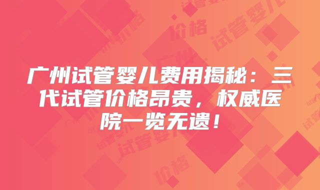 广州试管婴儿费用揭秘：三代试管价格昂贵，权威医院一览无遗！