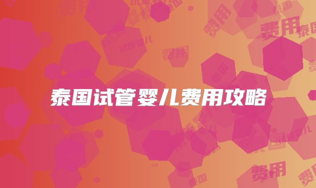 泰国试管婴儿费用攻略