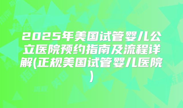 2025年美国试管婴儿公立医院预约指南及流程详解(正规美国试管婴儿医院)