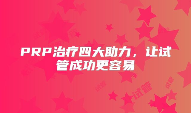 PRP治疗四大助力，让试管成功更容易