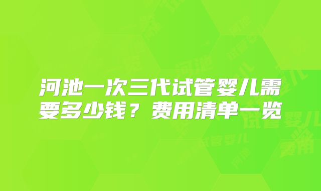 河池一次三代试管婴儿需要多少钱？费用清单一览