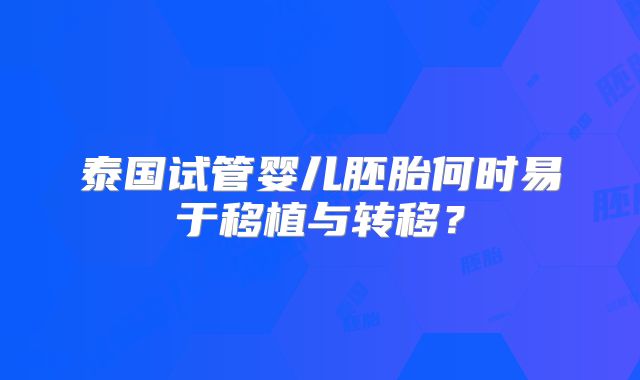 泰国试管婴儿胚胎何时易于移植与转移？