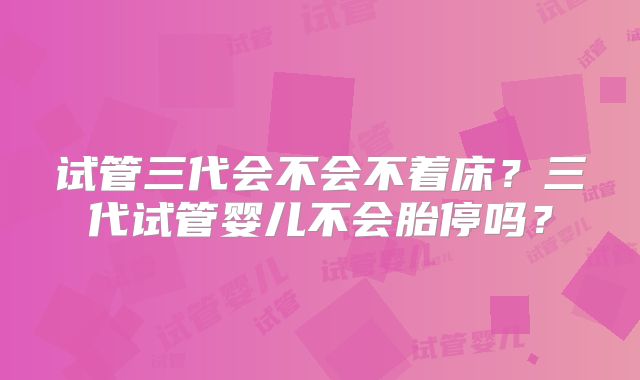 试管三代会不会不着床？三代试管婴儿不会胎停吗？