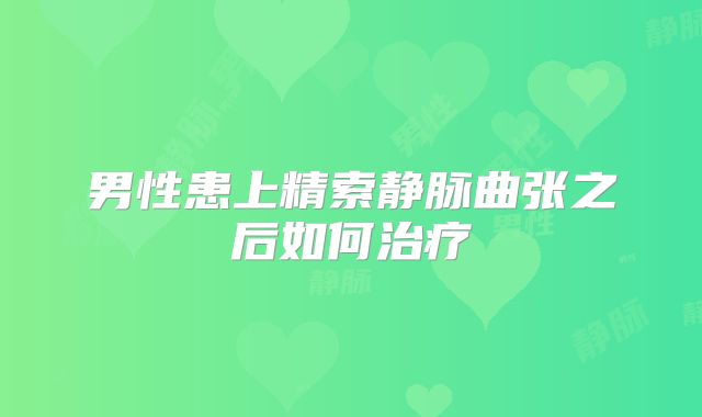 男性患上精索静脉曲张之后如何治疗