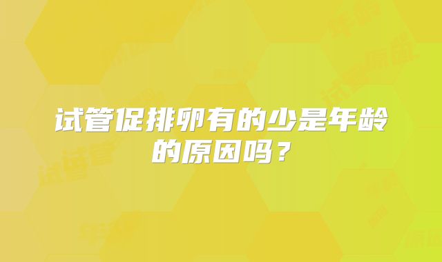 试管促排卵有的少是年龄的原因吗？