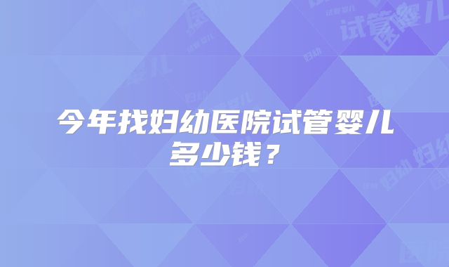 今年找妇幼医院试管婴儿多少钱?