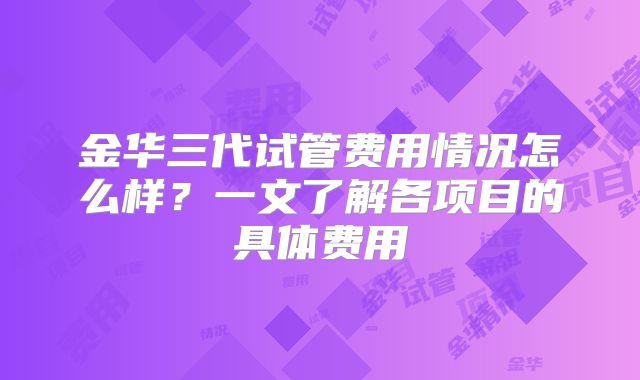 金华三代试管费用情况怎么样？一文了解各项目的具体费用