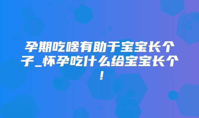 孕期吃啥有助于宝宝长个子_怀孕吃什么给宝宝长个!