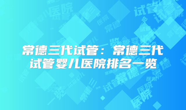 常德三代试管：常德三代试管婴儿医院排名一览