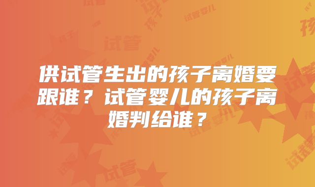 供试管生出的孩子离婚要跟谁？试管婴儿的孩子离婚判给谁？