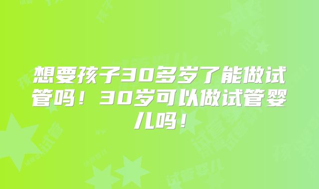 想要孩子30多岁了能做试管吗！30岁可以做试管婴儿吗！