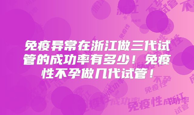免疫异常在浙江做三代试管的成功率有多少！免疫性不孕做几代试管！