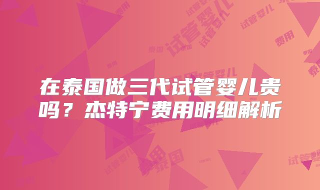 在泰国做三代试管婴儿贵吗？杰特宁费用明细解析