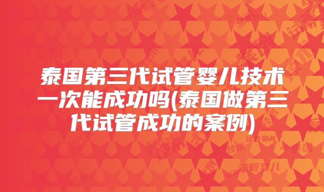 泰国第三代试管婴儿技术一次能成功吗(泰国做第三代试管成功的案例)