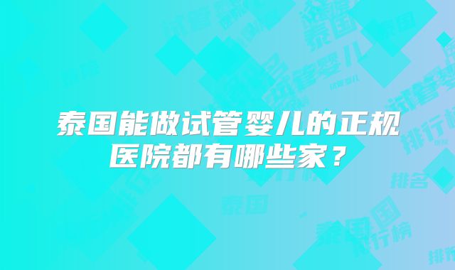 泰国能做试管婴儿的正规医院都有哪些家？