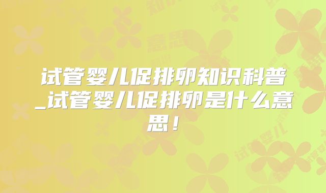 试管婴儿促排卵知识科普_试管婴儿促排卵是什么意思!