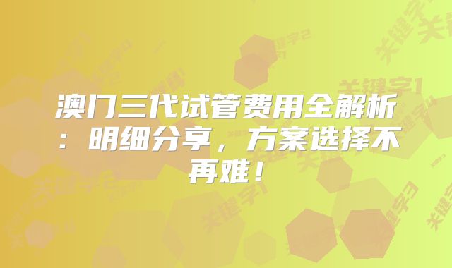 澳门三代试管费用全解析：明细分享，方案选择不再难！