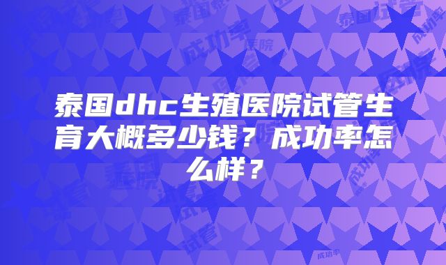 泰国dhc生殖医院试管生育大概多少钱？成功率怎么样？