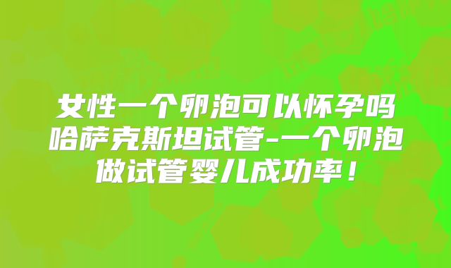 女性一个卵泡可以怀孕吗哈萨克斯坦试管-一个卵泡做试管婴儿成功率!