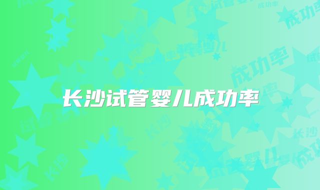 长沙试管婴儿成功率