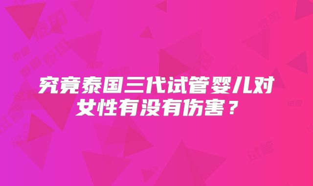究竟泰国三代试管婴儿对女性有没有伤害?