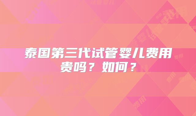 泰国第三代试管婴儿费用贵吗？如何？