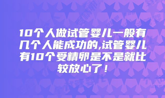 10个人做试管婴儿一般有几个人能成功的,试管婴儿有10个受精卵是不是就比较放心了！