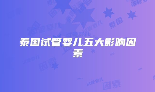 泰国试管婴儿五大影响因素