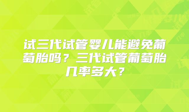 试三代试管婴儿能避免葡萄胎吗?三代试管葡萄胎几率多大?