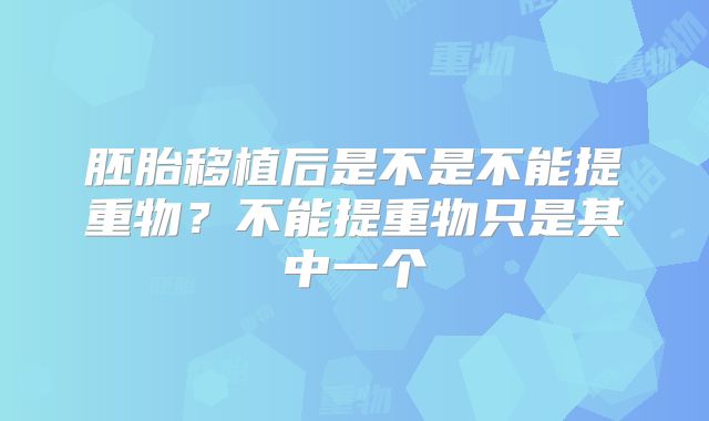 胚胎移植后是不是不能提重物？不能提重物只是其中一个
