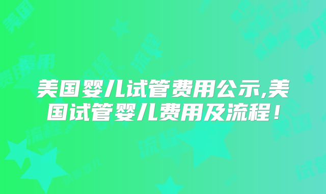 美国婴儿试管费用公示,美国试管婴儿费用及流程！