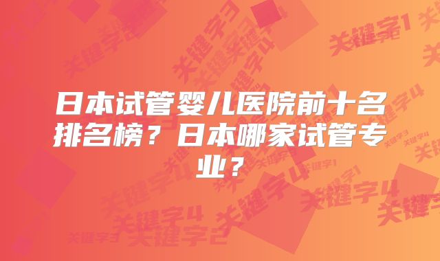 日本试管婴儿医院前十名排名榜？日本哪家试管专业？