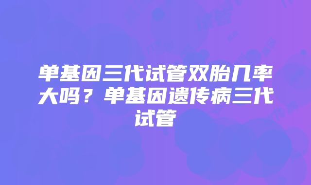单基因三代试管双胎几率大吗？单基因遗传病三代试管