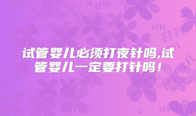 试管婴儿必须打夜针吗,试管婴儿一定要打针吗！