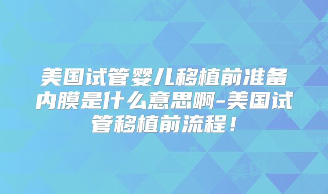 美国试管婴儿移植前准备内膜是什么意思啊-美国试管移植前流程！