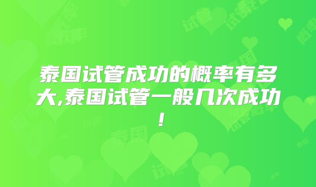 泰国试管成功的概率有多大,泰国试管一般几次成功！