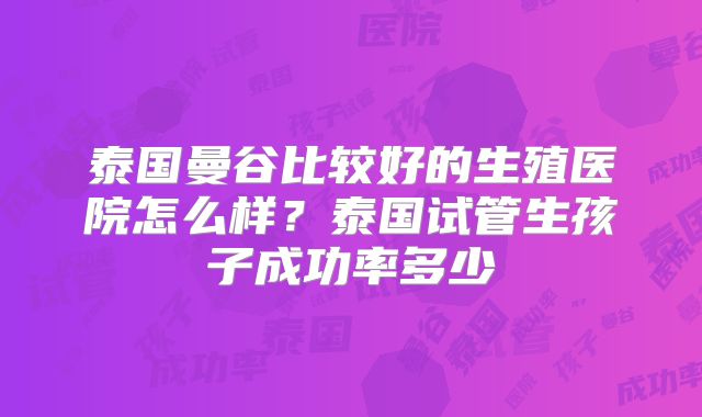 泰国曼谷比较好的生殖医院怎么样?泰国试管生孩子成功率多少