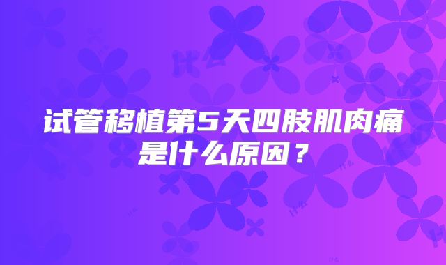 试管移植第5天四肢肌肉痛是什么原因？