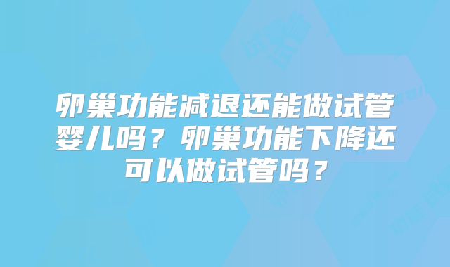 卵巢功能减退还能做试管婴儿吗？卵巢功能下降还可以做试管吗？