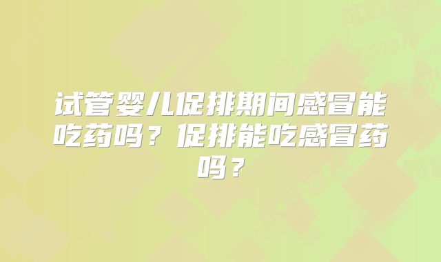 试管婴儿促排期间感冒能吃药吗?促排能吃感冒药吗?