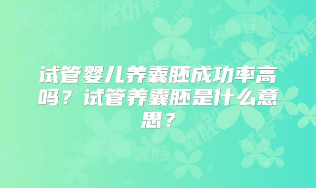 试管婴儿养囊胚成功率高吗？试管养囊胚是什么意思？